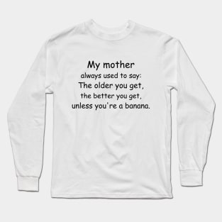 My mother always used to say: The older you get, the better you get, unless you’re a banana. Long Sleeve T-Shirt